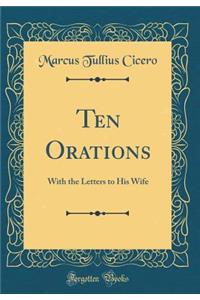 Ten Orations: With the Letters to His Wife (Classic Reprint)