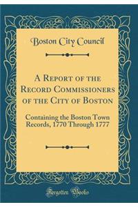 A Report of the Record Commissioners of the City of Boston: Containing the Boston Town Records, 1770 Through 1777 (Classic Reprint)