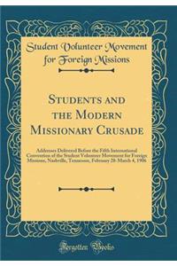 Students and the Modern Missionary Crusade: Addresses Delivered Before the Fifth International Convention of the Student Volunteer Movement for Foreign Missions, Nashville, Tennessee, February 28-March 4, 1906 (Classic Reprint)