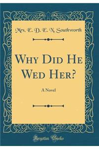 Why Did He Wed Her?: A Novel (Classic Reprint)