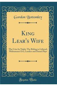 King Lear's Wife: The Crier by Night; The Riding to Lithend; Midsummer Eve; Laodice and Danaï¿½ Plays (Classic Reprint)