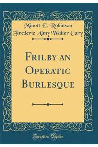 Frilby an Operatic Burlesque (Classic Reprint)