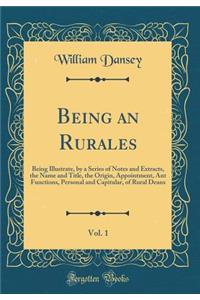 Being an Rurales, Vol. 1: Being Illustrate, by a Series of Notes and Extracts, the Name and Title, the Origin, Appointment, Ant Functions, Personal and Capitular, of Rural Deans (Classic Reprint)