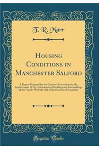 Housing Conditions in Manchester Salford: A Report Prepared for the Citizens' Association for the Improvement of the Unwholesome Dwellings and Surroundings of the People, with the Aid of the Executive Committee (Classic Reprint)