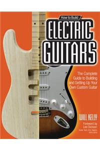 How to Build Electric Guitars: The Complete Guide to Building and Setting Up Your Own Custom Guitar
