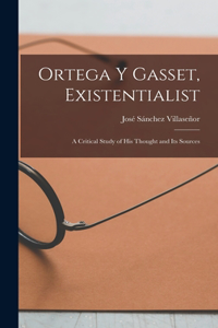 Ortega Y Gasset, Existentialist; a Critical Study of His Thought and Its Sources