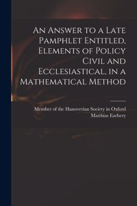 An Answer to a Late Pamphlet Entitled, Elements of Policy Civil and Ecclesiastical, in a Mathematical Method