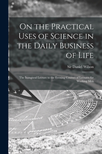 On the Practical Uses of Science in the Daily Business of Life [microform]