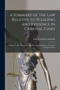 Summary of the Law Relative to Pleading and Evidence in Criminal Cases: With Precedents of Indictments, &c. and the Evidence Necessary to Support Them