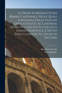 Prose Di Messer Pietro Bembo, Cardinale, Nelle Quali Si Ragiona Della Volgar Lingua Scritte Al Cardinal De'medici, Che Poi Fu Creato a Sommo Pontefice, E Detto Papa Clemente Vii. Divise in Tre Libri