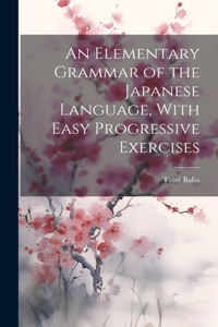 Elementary Grammar of the Japanese Language, With Easy Progressive Exercises