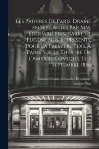 Les pauvres de Paris, drame en sept actes par MM. Edouard Brisebarre et Eugène Nus. Représenté pour la première fois, à Paris, sur le théatre de l'Ambigu-Comique, le 5 septembre 1856