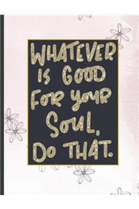 Whatever Is Good For Your Soul Do That.