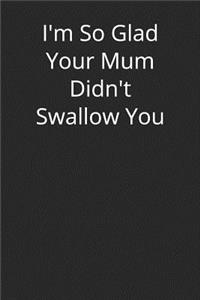 I'm So Glad Your Mum Didn't Swallow You