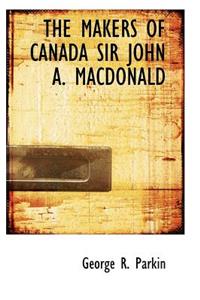 The Makers of Canada Sir John A. MacDonald