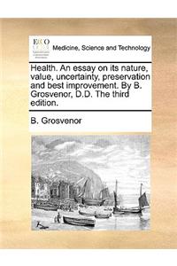 Health. an Essay on Its Nature, Value, Uncertainty, Preservation and Best Improvement. by B. Grosvenor, D.D. the Third Edition.