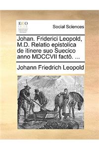 Johan. Friderici Leopold, M.D. Relatio Epistolica de Itinere Suo Suecico Anno MDCCVII Factô. ...