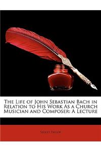 The Life of John Sebastian Bach in Relation to His Work as a Church Musician and Composer
