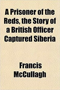 A Prisoner of the Reds, the Story of a British Officer Captured Siberia