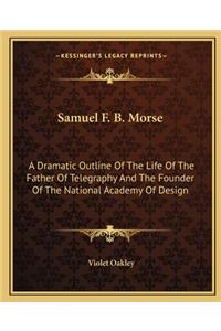 Samuel F. B. Morse: A Dramatic Outline of the Life of the Father of Telegraphy and the Founder of the National Academy of Design