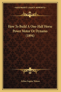 How To Build A One-Half Horse Power Motor Or Dynamo (1894)