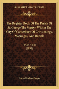 The Register Book Of The Parish Of St. George The Martyr, Within The City Of Canterbury Of Christenings, Marriages, And Burials