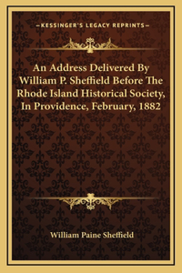 An Address Delivered By William P. Sheffield Before The Rhode Island Historical Society, In Providence, February, 1882