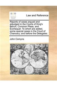 Reports of cases argued and adjudged in the Courts of King's Bench, Common Pleas, and Exchequer. To which are added, some special cases in the Court of Chancery; and before the Delegates.