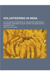 Volunteering in India; Or, an Authentic Narrative of the Military Services of the Bengal Yeomanry Cavalry During the Indian Mutiny, and Sepoy War