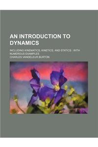 An Introduction to Dynamics; Including Kinematics, Kinetics, and Statics with Numerous Examples
