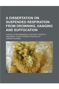 A   Dissertation on Suspended Respiration from Drowning, Hanging and Suffocation; In Which Is Recommended a Differect Mode of Treatment to Any Hithert