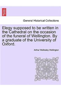 Elegy Supposed to Be Written in the Cathedral on the Occasion of the Funeral of Wellington. by a Graduate of the University of Oxford.