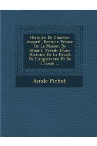 Histoire de Charles- Douard, Dernier Prince de La Maison de Stuart, Prec D E D'Une Histoire de La Rivalt de L'Angleterre Et de L' Cosse ...