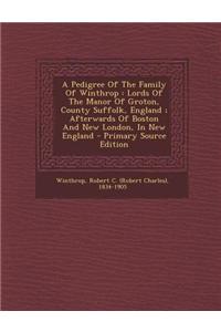 A Pedigree of the Family of Winthrop: Lords of the Manor of Groton, County Suffolk, England; Afterwards of Boston and New London, in New England