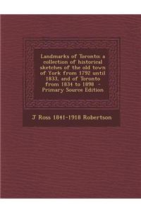 Landmarks of Toronto; A Collection of Historical Sketches of the Old Town of York from 1792 Until 1833, and of Toronto from 1834 to 1898