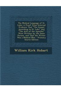 The Medical Language of St. Luke: A Proof from Internal Evidence That the Gospel According to St. Luke and the Acts of the Apostles Were Written by th