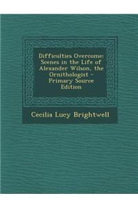 Difficulties Overcome: Scenes in the Life of Alexander Wilson, the Ornithologist - Primary Source Edition