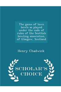 The Game of Lawn Bowls as Played Under the Code of Rules of the Scottish Bowling Association, of Glasgow, Scotland - Scholar's Choice Edition