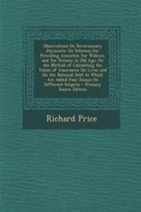 Observations on Reversionary Payments: On Schemes for Providing Annuities for Widows, and for Persons in Old Age; On the Method of Calculating the Values of Assurances on Lives; And on the National Debt to Which Are Added Four Essays on Different S