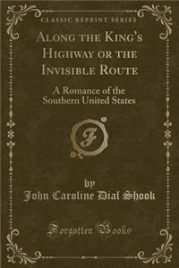 Along the King's Highway or the Invisible Route: A Romance of the Southern United States (Classic Reprint)