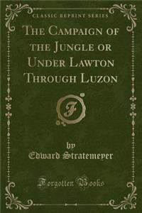 The Campaign of the Jungle or Under Lawton Through Luzon (Classic Reprint)