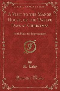 A Visit to the Manor House, or the Twelve Days at Christmas: With Hints for Improvement (Classic Reprint)