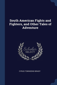 South American Fights and Fighters, and Other Tales of Adventure