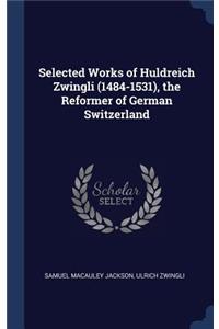 Selected Works of Huldreich Zwingli (1484-1531), the Reformer of German Switzerland