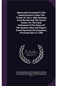 Memorials Presented to the Commissioners Under the Treaty of July 1, 1863, Between Great Britain and the United States, for the Final Settlement of Th Claims of the Hudson's Bay and Puget's Sound Agricultural Companies, Presented April 17, 1865