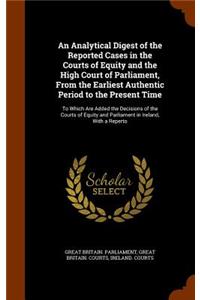 An Analytical Digest of the Reported Cases in the Courts of Equity and the High Court of Parliament, from the Earliest Authentic Period to the Present Time: To Which Are Added the Decisions of the Courts of Equity and Parliament in Ireland, with a Reperto