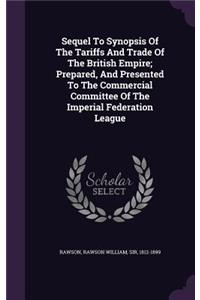 Sequel To Synopsis Of The Tariffs And Trade Of The British Empire; Prepared, And Presented To The Commercial Committee Of The Imperial Federation League