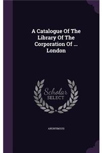 Catalogue Of The Library Of The Corporation Of ... London