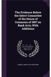 Evidence Before the Select Committee of the House of Commons of 1857 on Bank Acts; With Additions