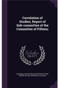Correlation of Studies, Report of Sub-Committee of the Committee of Fifteen;